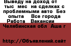 Выведу на доход от 400 тыс./мес. на сделках с проблемными авто. Без опыта. - Все города Работа » Вакансии   . Челябинская обл.,Аша г.